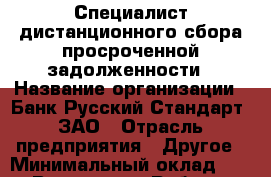Специалист дистанционного сбора просроченной задолженности › Название организации ­ Банк Русский Стандарт, ЗАО › Отрасль предприятия ­ Другое › Минимальный оклад ­ 1 - Все города Работа » Вакансии   . Мордовия респ.